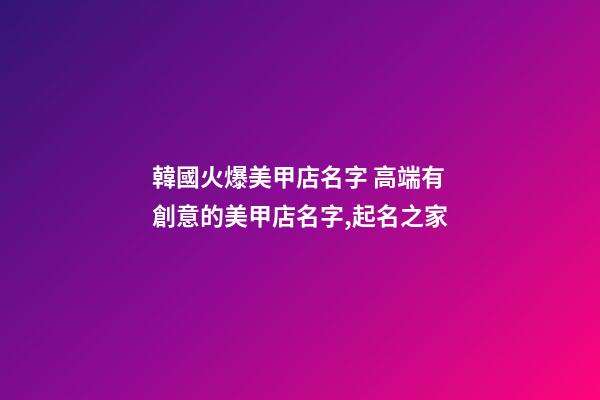 韓國火爆美甲店名字 高端有創意的美甲店名字,起名之家-第1張-店鋪起名-玄機派